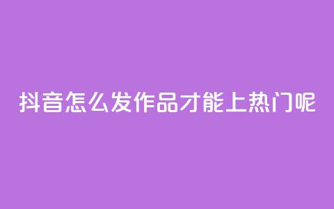 抖音怎么发作品才能上热门呢 - 如何让抖音作品轻松上热门的技巧解析! 第1张