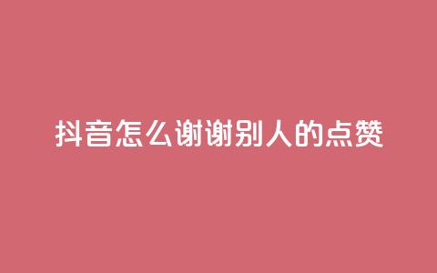 抖音怎么谢谢别人的点赞 - 如何在抖音上优雅地感谢他人的点赞	。 第1张