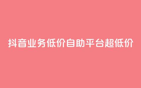 抖音业务低价自助平台超低价 - 抖音业务超低价自助平台，最低价格！~ 第1张