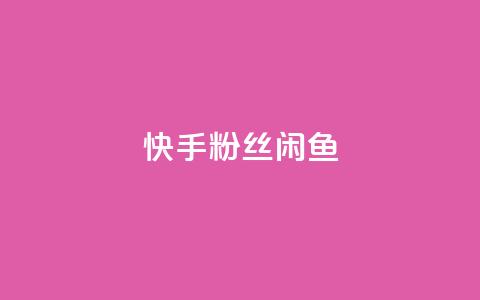 快手粉丝闲鱼 - 快手粉丝在闲鱼上的交易秘籍! 第1张 快手粉丝闲鱼 - 快手粉丝在闲鱼上的交易秘籍! 第1张
