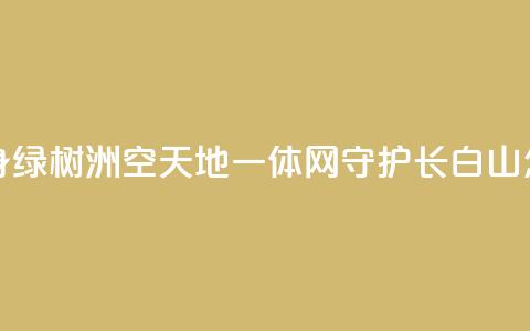“黄沙海	”变身“绿树洲”“空天地一体”网守护长白山 怎么做到的？ 第1张